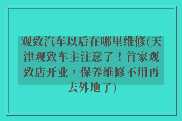 观致汽车以后在哪里维修(天津观致车主注意了！首家观致店开业，保养维修不用再去外地了)