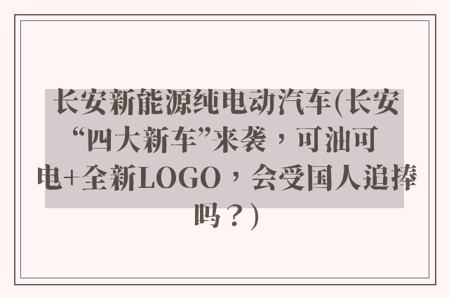 长安新能源纯电动汽车(长安“四大新车”来袭，可油可电+全新LOGO，会受国人追捧吗？)