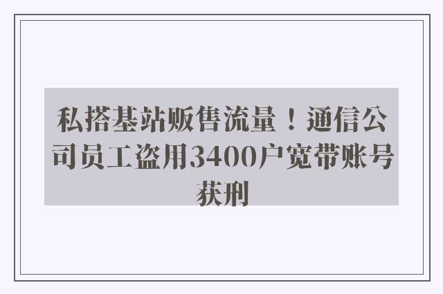 私搭基站贩售流量！通信公司员工盗用3400户宽带账号获刑