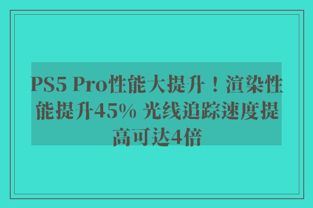 PS5 Pro性能大提升！渲染性能提升45% 光线追踪速度提高可达4倍