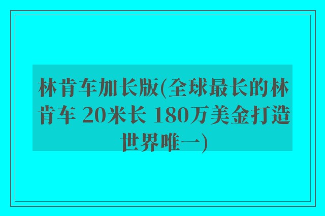 林肯车加长版(全球最长的林肯车 20米长 180万美金打造世界唯一)