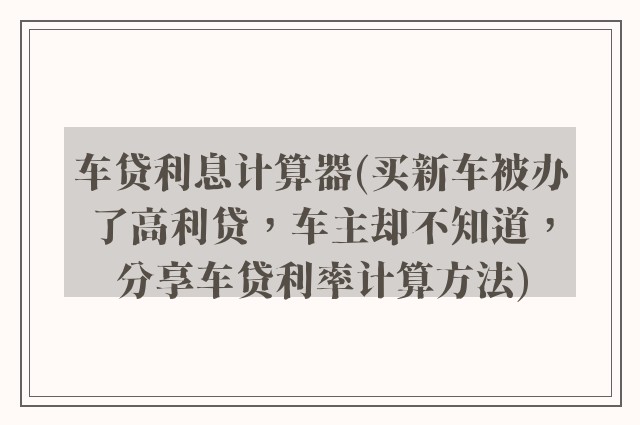 车贷利息计算器(买新车被办了高利贷，车主却不知道，分享车贷利率计算方法)