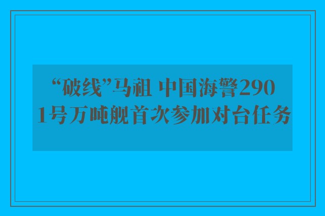 “破线”马祖 中国海警2901号万吨舰首次参加对台任务