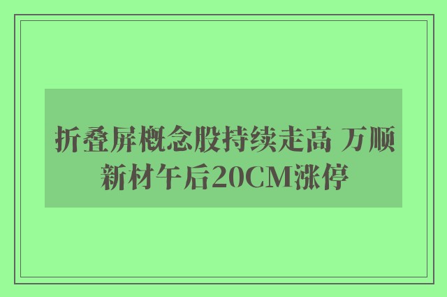 折叠屏概念股持续走高 万顺新材午后20CM涨停