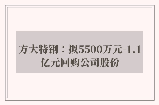 方大特钢：拟5500万元-1.1亿元回购公司股份