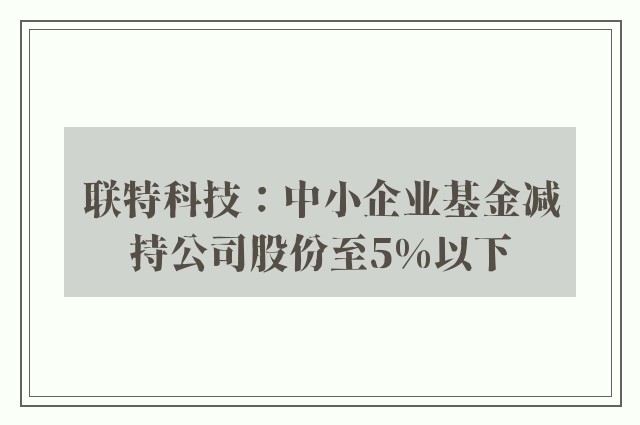 联特科技：中小企业基金减持公司股份至5%以下