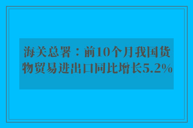 海关总署：前10个月我国货物贸易进出口同比增长5.2%