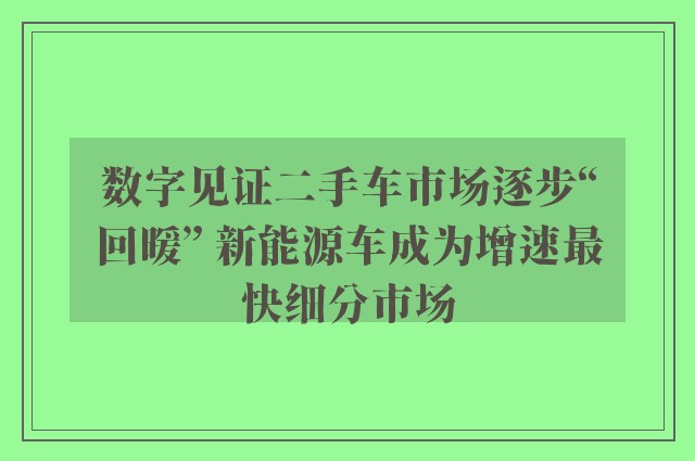 数字见证二手车市场逐步“回暖” 新能源车成为增速最快细分市场