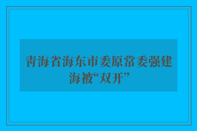 青海省海东市委原常委强建海被“双开”