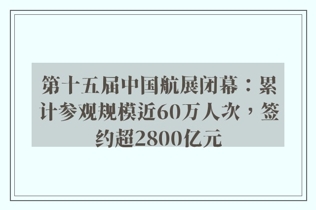 第十五届中国航展闭幕：累计参观规模近60万人次，签约超2800亿元