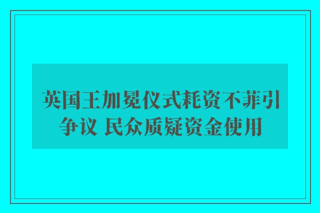 英国王加冕仪式耗资不菲引争议 民众质疑资金使用