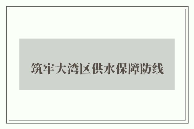 筑牢大湾区供水保障防线