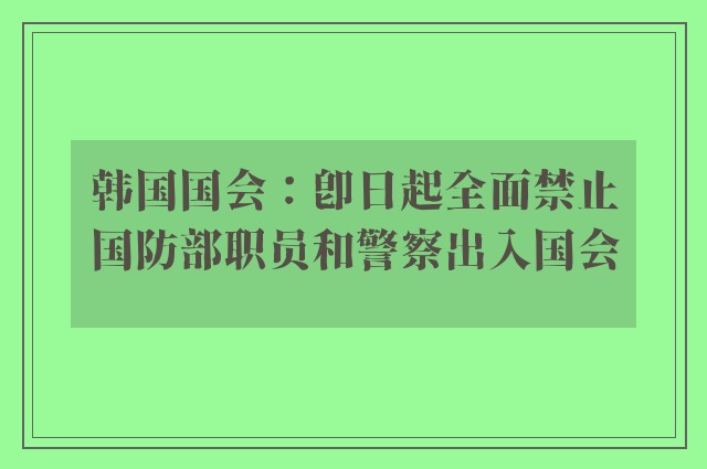 韩国国会：即日起全面禁止国防部职员和警察出入国会