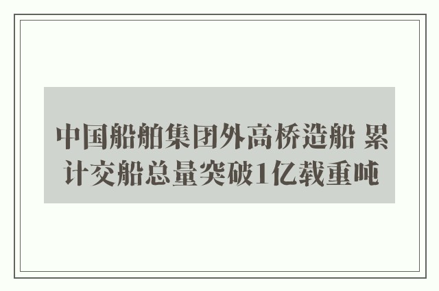 中国船舶集团外高桥造船 累计交船总量突破1亿载重吨